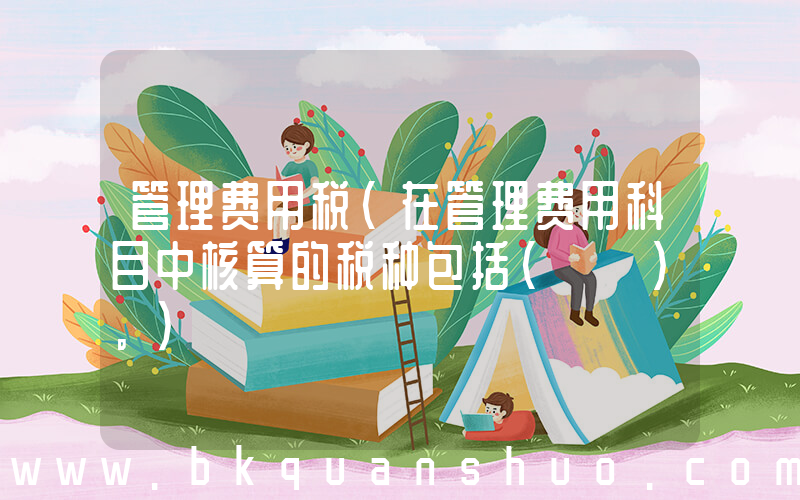 管理费用税(在管理费用科目中核算的税种包括(　　)。)